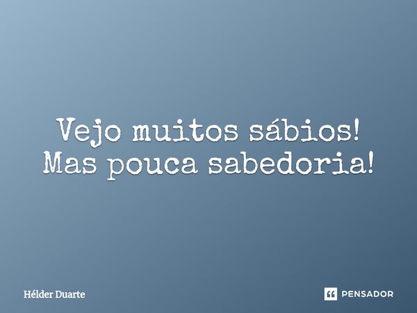 Vejo muitos sábios! Mas pouca sabedoria!... Frase de HELDER DUARTE.