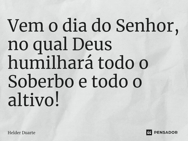⁠Vem o dia do Senhor, no qual Deus humilhará todo o Soberbo e todo o altivo!... Frase de HELDER DUARTE.