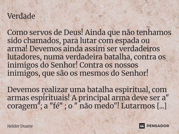 Verdade Como servos de Deus! Ainda que não tenhamos sido chamados, para lutar com espada ou arma! Devemos ainda assim ser verdadeiros lutadores, numa verdadeir... Frase de HELDER DUARTE.