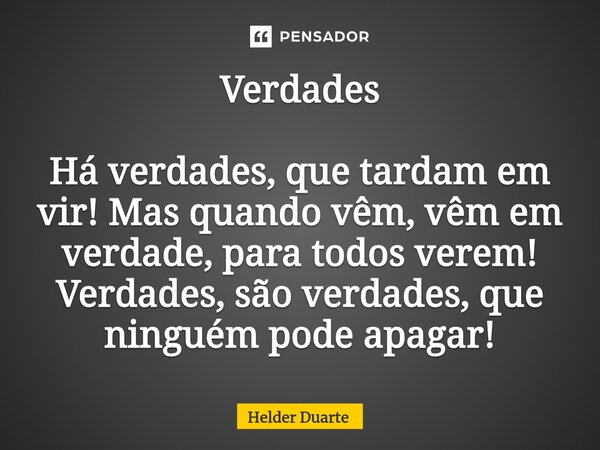 ⁠Verdades Há verdades, que tardam em vir! Mas quando vêm, vêm em verdade, para todos verem! Verdades, são verdades, que ninguém pode apagar!... Frase de HELDER DUARTE.