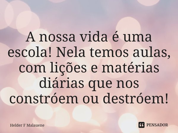 A nossa vida é uma escola! Nela temos aulas, com lições e matérias diárias que nos constroem ou destroem!... Frase de Helder F Malauene.