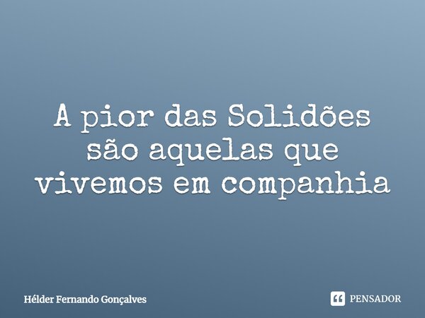 ⁠A pior das Solidões são aquelas que vivemos em companhia... Frase de Hélder Fernando Gonçalves.