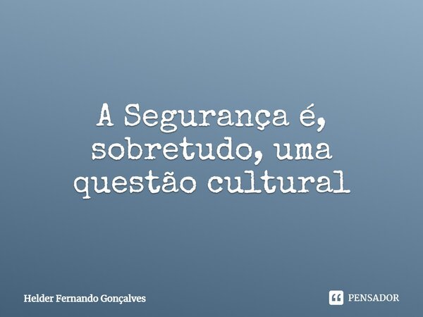 ⁠A Segurança é, sobretudo, uma questão cultural... Frase de Hélder Fernando Gonçalves.