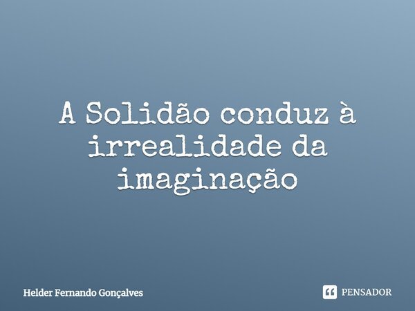 ⁠A Solidão conduz à irrealidade da imaginação... Frase de Hélder Fernando Gonçalves.