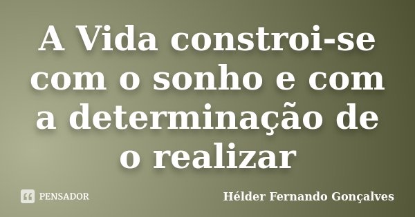 A Vida constroi-se com o sonho e com a determinação de o realizar... Frase de Hélder Fernando Gonçalves.