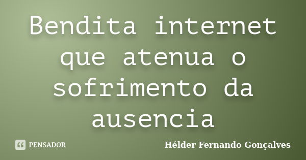 Bendita internet que atenua o sofrimento da ausencia... Frase de Hélder Fernando Gonçalves.