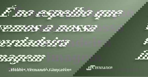 É no espelho que vemos a nossa verdadeira imagem... Frase de Hélder Fernando Gonçalves.