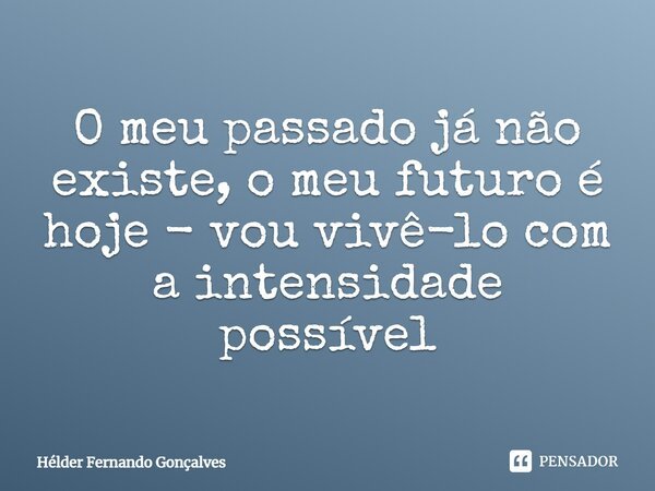 ⁠O meu passado já não existe, o meu futuro é hoje - vou vivê-lo com a intensidade possível... Frase de Hélder Fernando Gonçalves.