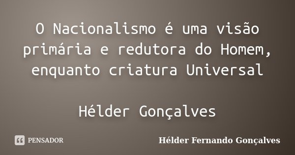 O Nacionalismo é uma visão primária e redutora do Homem, enquanto criatura Universal Hélder Gonçalves... Frase de Hélder Fernando Gonçalves.