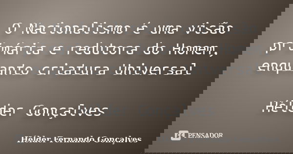 O Nacionalismo é uma visão primária e redutora do Homem, enquanto criatura Universal Hélder Gonçalves... Frase de Hélder Fernando Gonçalves.