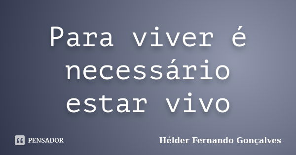 Para viver é necessário estar vivo... Frase de Hélder Fernando Gonçalves.