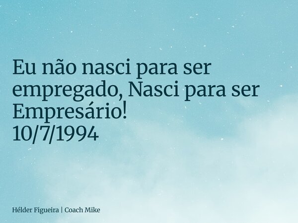 ⁠Eu não nasci para ser empregado, Nasci para ser Empresário! 10/7/1994... Frase de Hélder Figueira  Coach Mike.