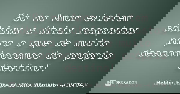 Só no Amor existem sábias e úteis respostas para o que de muito desconhecemos do próprio destino!... Frase de Helder Filipe da Silva Monteiro --( 1979- ).
