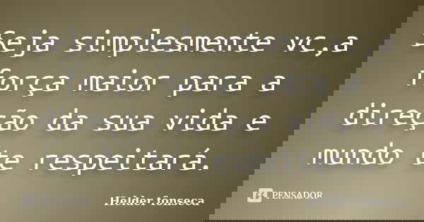 Seja simplesmente vc,a força maior para a direção da sua vida e mundo te respeitará.... Frase de Helder fonseca.