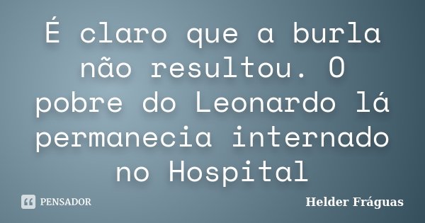 É claro que a burla não resultou. O pobre do Leonardo lá permanecia internado no Hospital... Frase de Helder Fráguas.