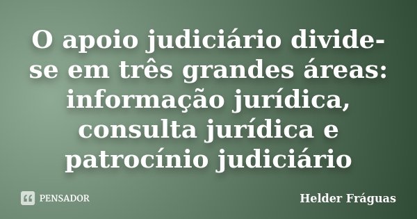 O apoio judiciário divide-se em três grandes áreas: informação jurídica, consulta jurídica e patrocínio judiciário... Frase de Helder Fráguas.