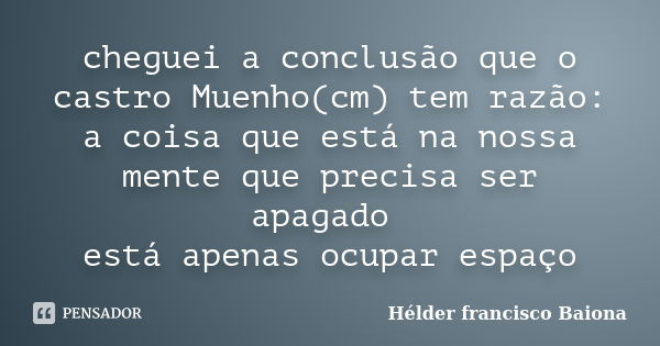 cheguei a conclusão que o castro Muenho(cm) tem razão: a coisa que está na nossa mente que precisa ser apagado está apenas ocupar espaço... Frase de Hélder francisco Baiona.