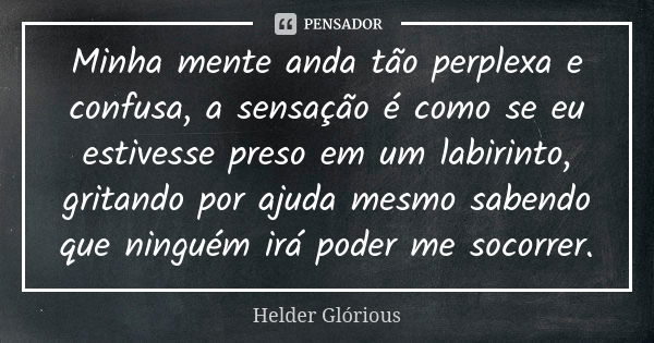 Minha mente anda tão perplexa e confusa, a sensação é como se eu estivesse preso em um labirinto, gritando por ajuda mesmo sabendo que ninguém irá poder me soco... Frase de Helder Glórious.