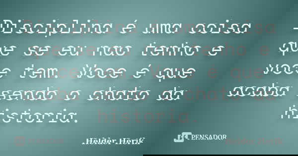 Disciplina é uma coisa que se eu nao tenho e voce tem. Voce é que acaba sendo o chato da historia.... Frase de Helder Herik.