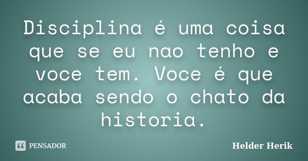 Disciplina é uma coisa que se eu nao tenho e voce tem. Voce é que acaba sendo o chato da historia.... Frase de Helder Herik.