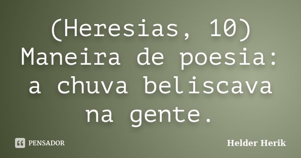 (Heresias, 10) Maneira de poesia: a chuva beliscava na gente.... Frase de Helder Herik.