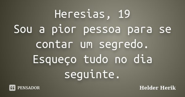 Heresias, 19 Sou a pior pessoa para se contar um segredo. Esqueço tudo no dia seguinte.... Frase de Helder Herik.
