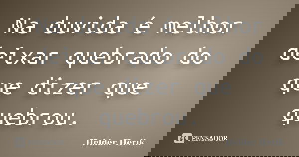 Na duvida é melhor deixar quebrado do que dizer que quebrou.... Frase de Helder Herik.
