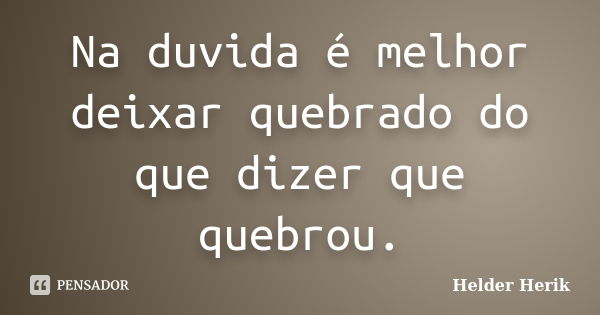 Na duvida é melhor deixar quebrado do que dizer que quebrou.... Frase de Helder Herik.