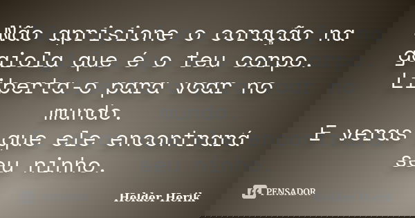 Não aprisione o coração na gaiola que é o teu corpo. Liberta-o para voar no mundo. E veras que ele encontrará seu ninho.... Frase de Helder Herik.