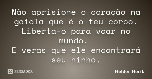 Não aprisione o coração na gaiola que é o teu corpo. Liberta-o para voar no mundo. E veras que ele encontrará seu ninho.... Frase de Helder Herik.