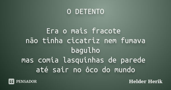 O DETENTO Era o mais fracote não tinha cicatriz nem fumava bagulho mas comia lasquinhas de parede até sair no ôco do mundo... Frase de Helder Herik.