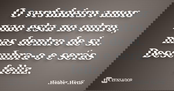 O verdadeiro amor nao esta no outro, mas dentro de si. Descubra-o e serás feliz.... Frase de Helder Herik.