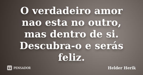 O verdadeiro amor nao esta no outro, mas dentro de si. Descubra-o e serás feliz.... Frase de Helder Herik.