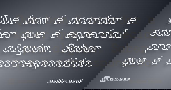 Que bom é acordar e saber que é especial pra alguém. Saber que é correspondido.... Frase de Helder Herik.