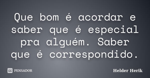 Que bom é acordar e saber que é especial pra alguém. Saber que é correspondido.... Frase de Helder Herik.