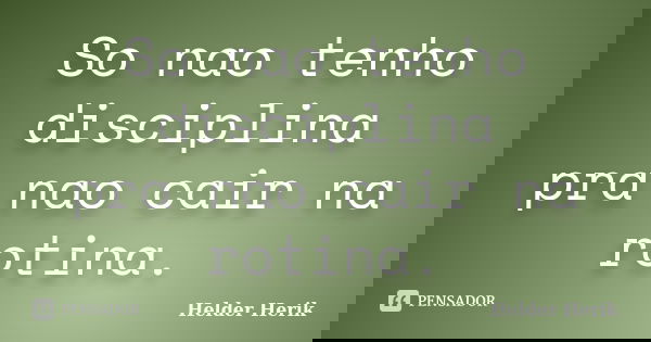 So nao tenho disciplina pra nao cair na rotina.... Frase de Helder Herik.