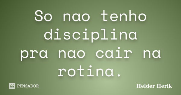 So nao tenho disciplina pra nao cair na rotina.... Frase de Helder Herik.