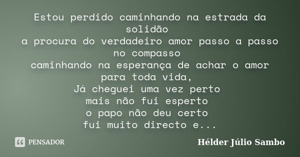 Estou perdido caminhando na estrada da solidão a procura do verdadeiro amor passo a passo no compasso caminhando na esperança de achar o amor para toda vida, Já... Frase de Hélder Júlio Sambo.