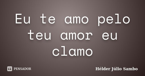 Eu te amo pelo teu amor eu clamo... Frase de Hélder Júlio Sambo.