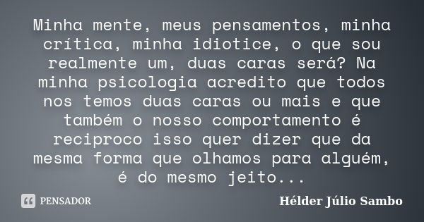 Minha mente, meus pensamentos, minha crítica, minha idiotice, o que sou realmente um, duas caras será? Na minha psicologia acredito que todos nos temos duas car... Frase de Hélder Júlio Sambo.