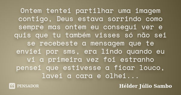 Ontem tentei partilhar uma imagem contigo, Deus estava sorrindo como sempre mas ontem eu consegui ver e quis que tu também visses só não sei se recebeste a mens... Frase de Hélder Júlio Sambo.