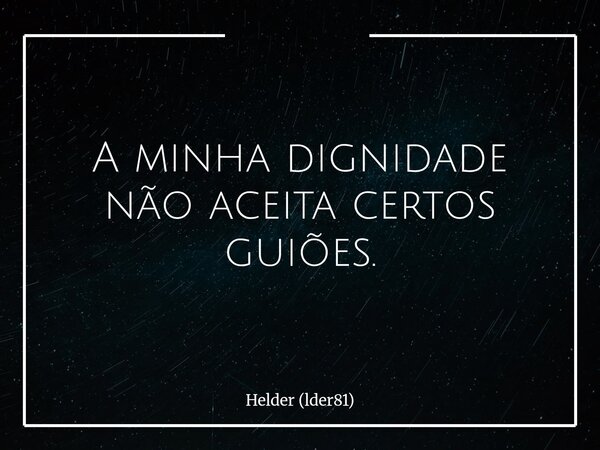 A minha dignidade não aceita certos guiões.... Frase de Helder (lder81).