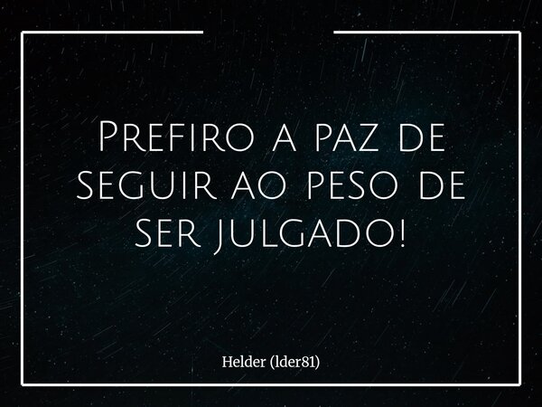 Prefiro a paz de seguir ao peso de ser julgado!... Frase de Helder (lder81).