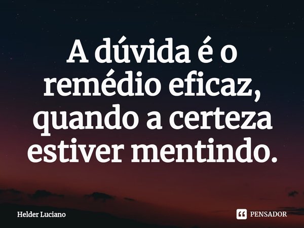 ⁠A dúvida é o remédio eficaz, quando a certeza estiver mentindo.... Frase de Helder Luciano.