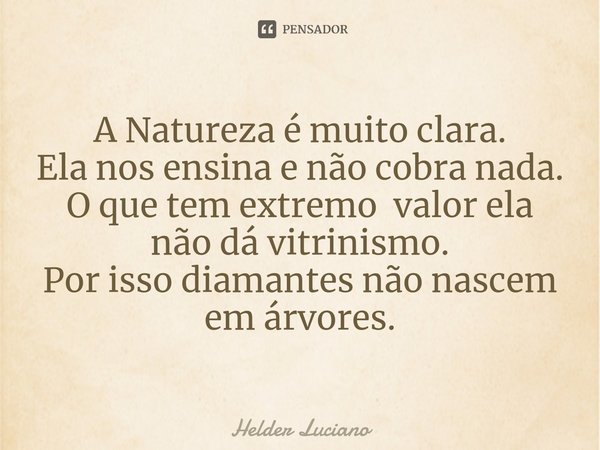 ⁠A Natureza é muito clara.
Ela nos ensina e não cobra nada.
O que tem extremo valor ela não dá vitrinismo.
Por isso diamantes não nascem em árvores.... Frase de Helder Luciano.