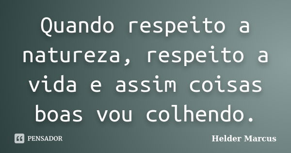 Quando respeito a natureza, respeito a vida e assim coisas boas vou colhendo.... Frase de Helder Marcus.