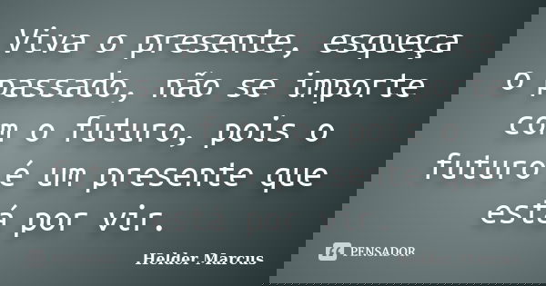 Viva o presente, esqueça o passado, não se importe com o futuro, pois o futuro é um presente que está por vir.... Frase de Helder Marcus.