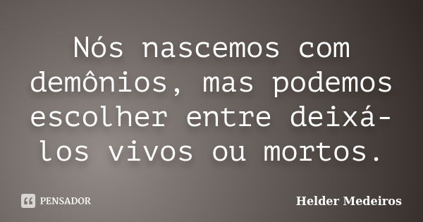 Nós nascemos com demônios, mas podemos escolher entre deixá-los vivos ou mortos.... Frase de Helder Medeiros.