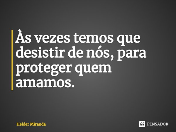 ⁠Às vezes temos que desistir de nós, para proteger quem amamos.... Frase de Helder Miranda.