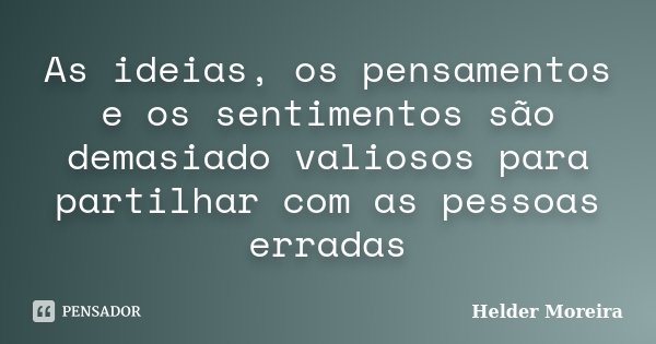 As ideias, os pensamentos e os sentimentos são demasiado valiosos para partilhar com as pessoas erradas... Frase de Helder Moreira.